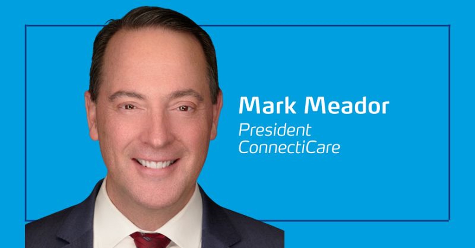 ConnectiCare Announces Mark Meador as New President - DistilINFO Healthplan